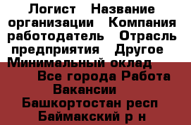 Логист › Название организации ­ Компания-работодатель › Отрасль предприятия ­ Другое › Минимальный оклад ­ 18 000 - Все города Работа » Вакансии   . Башкортостан респ.,Баймакский р-н